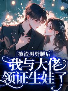 (全文)被渣男劈腿后，我与大佬领证生娃了（容君珩阮芷）试读更新章节被渣男劈腿后，我与大佬领证生娃了免费小说