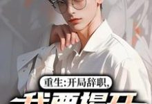 (全文)重生：开局辞职，我要揭开遮羞布陈知行周若璃最新完结小说重生：开局辞职，我要揭开遮羞布免费小说全本-蔬菜文学