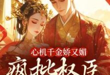 心机千金娇又媚，疯批权臣宠上瘾谢阆南姝完结小说推荐，心机千金娇又媚，疯批权臣宠上瘾全章小说阅读-蔬菜文学