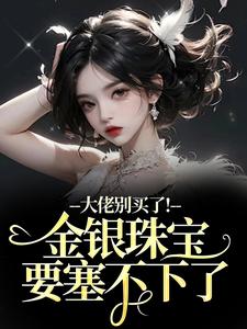 大佬别买了！金银珠宝要塞不下了推荐完结小说大佬别买了！金银珠宝要塞不下了(渝星子)免费小说全本