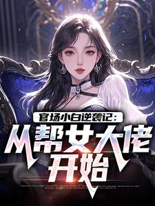 (全文)官场小白逆袭记：从帮女大佬开始热门小说排行榜，官场小白逆袭记：从帮女大佬开始唐诚李文静全章小说阅读