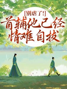 (全文)别虐了！首辅他已经情难自拔（林嫣陆乘渊）免费小说别虐了！首辅他已经情难自拔试读更新章节