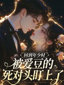 (全文)回到年少时，被爱豆的死对头盯上了免费小说全本，初夏试读更新章节