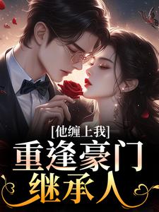 重逢豪门继承人：他缠上我孟婉笛穆瑾洲热门小说排行榜重逢豪门继承人：他缠上我免费小说