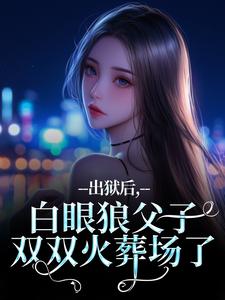 (全文)出狱后，白眼狼父子双双火葬场了（桑若薄烬延）全本书籍阅读出狱后，白眼狼父子双双火葬场了免费小说全本