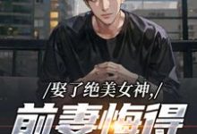 (全文)娶了绝美女神，前妻悔得满地打滚林绾绾季星河小说推荐，娶了绝美女神，前妻悔得满地打滚全章小说阅读-蔬菜文学