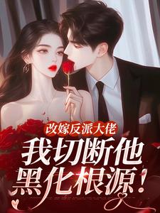 (全文)改嫁反派大佬，我切断他黑化根源！（江知微萧著）免费小说改嫁反派大佬，我切断他黑化根源！试读更新章节