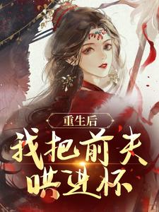 重生后，我把前夫哄进怀热门小说排行榜重生后，我把前夫哄进怀林玉禾谢书淮免费小说全本