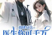 (全文)放肆勾引：医生你可千万别赖上我完结小说推荐余时许尔晴全本书籍阅读-蔬菜文学
