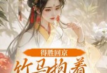 得胜回京，竹马抱着我丫鬟爱了？推荐完结小说得胜回京，竹马抱着我丫鬟爱了？(江辞岁陆朝年)免费小说全本-蔬菜文学