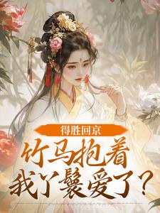 (全文)得胜回京，竹马抱着我丫鬟爱了？江辞岁陆朝年完结小说推荐得胜回京，竹马抱着我丫鬟爱了？试读更新章节