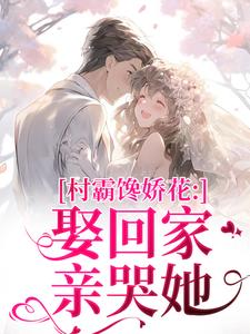 江淮黎酥酥村霸馋娇花：娶回家，亲哭她全本免费在线阅读