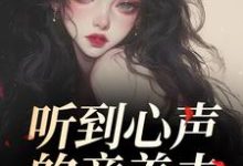 听到心声的童养夫，他坐不住了完整版小说，听到心声的童养夫，他坐不住了尹墒江清灵全章小说阅读-蔬菜文学
