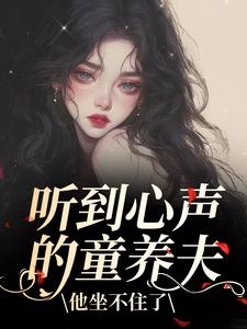 听到心声的童养夫，他坐不住了完整版小说，听到心声的童养夫，他坐不住了尹墒江清灵全章小说阅读