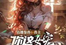 直播鉴兽:兽主,你这女宠很开门呐林泉完结小说推荐直播鉴兽:兽主,你这女宠很开门呐全本书籍阅读-蔬菜文学