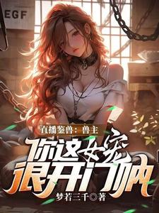 直播鉴兽：兽主，你这女宠很开门呐完整版小说，直播鉴兽：兽主，你这女宠很开门呐林泉全章小说阅读
