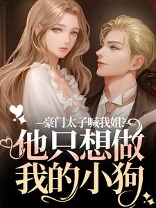 豪门太子喊我姐？他只想做我的小狗鹿黎热门小说排行榜豪门太子喊我姐？他只想做我的小狗免费小说