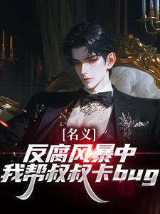 (全文)名义：反腐风暴中我帮叔叔卡bug免费小说全本，祁明轩试读更新章节