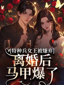 特种兵女王被嫌弃，离婚后马甲爆了最新完结小说特种兵女王被嫌弃，离婚后马甲爆了乔沁顾沉霆免费小说