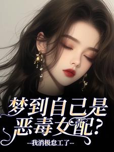 (全文)梦到自己是恶毒女配？我消极怠工了（鹿时梨季妄臣）免费小说梦到自己是恶毒女配？我消极怠工了试读更新章节