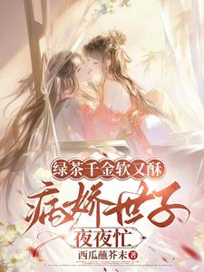 (全文)绿茶千金软又酥，病娇世子夜夜忙(狄筱柔)全本免费在线阅读