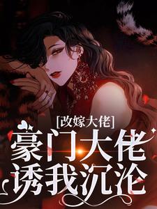 改嫁大佬，豪门大佬诱我沉沦傅安安免费小说改嫁大佬，豪门大佬诱我沉沦推荐完结小说