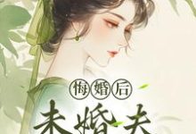 (全文)悔婚后，未婚夫性情大变热门小说排行榜，悔婚后，未婚夫性情大变镜春全章小说阅读-蔬菜文学
