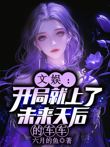 文娱：开局就上了未来天后的车车完整版小说文娱：开局就上了未来天后的车车(林羡)全章小说阅读