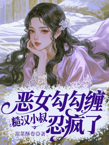 恶女勾勾缠，糙汉小叔忍疯了完整版小说，恶女勾勾缠，糙汉小叔忍疯了姜瑜婷试读更新章节