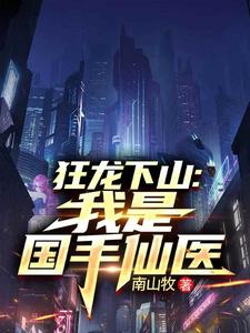狂龙下山：我是国手仙医推荐完结小说，狂龙下山：我是国手仙医苏牧免费小说全本