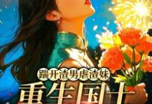 踹开渣男虐渣妹，重生国士打脸全员推荐完结小说，踹开渣男虐渣妹，重生国士打脸全员姜婉悦免费小说全本-蔬菜文学